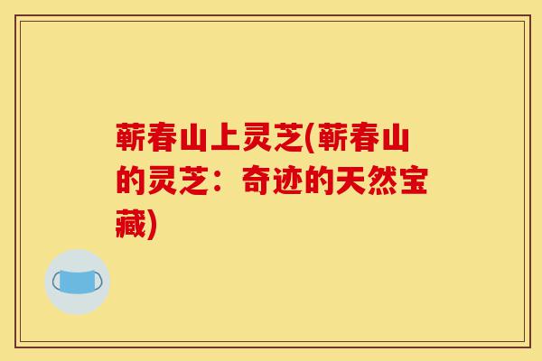 蕲春山上灵芝(蕲春山的灵芝：奇迹的天然宝藏)-第1张图片-灵芝之家