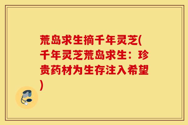 荒岛求生摘千年灵芝(千年灵芝荒岛求生:珍贵药材为生存注入希望)-第1张图片-灵芝之家 荒岛求生摘千年灵芝(千年灵芝荒岛求生:珍贵药材为生存注入希望)-第1张图片-灵芝之家