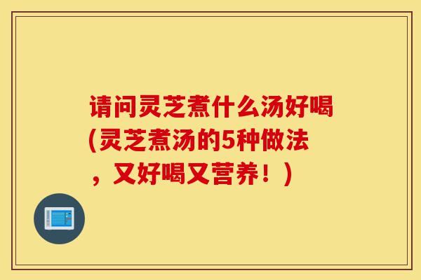 请问灵芝煮什么汤好喝(灵芝煮汤的5种做法,又好喝又营养!)-第1张图片-灵芝之家 请问灵芝煮什么汤好喝(灵芝煮汤的5种做法,又好喝又营养!)-第1张图片-灵芝之家