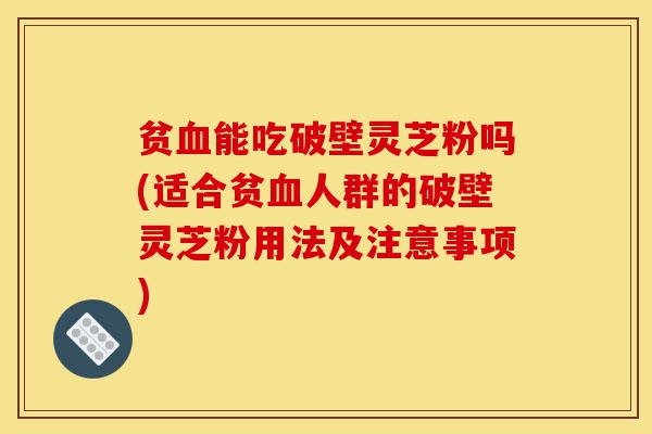 贫血能吃破壁灵芝粉吗(适合贫血人群的破壁灵芝粉用法及注意事项)-第1张图片-灵芝之家