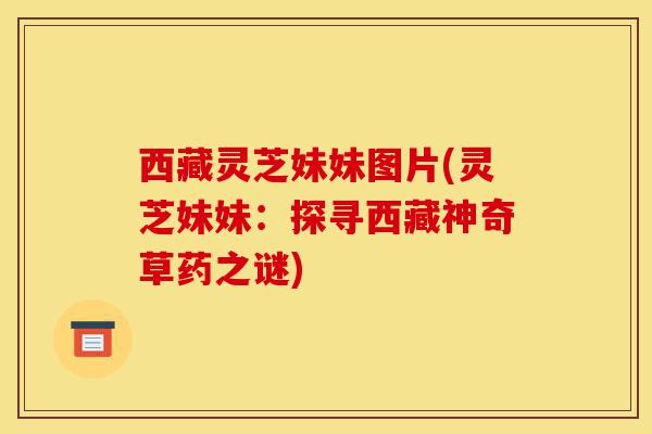 西藏灵芝妹妹图片(灵芝妹妹:探寻西藏神奇草药之谜)-第1张图片-灵芝之家 西藏灵芝妹妹图片(灵芝妹妹:探寻西藏神奇草药之谜)-第1张图片-灵芝之家