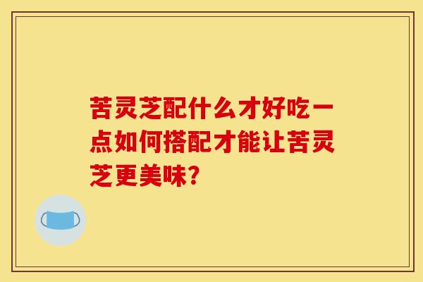 苦灵芝配什么才好吃一点如何搭配才能让苦灵芝更美味？-第1张图片-灵芝之家