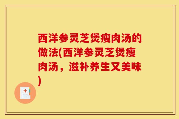 西洋参灵芝煲瘦肉汤的做法(西洋参灵芝煲瘦肉汤,滋补养生又美味)-第1张图片-灵芝之家 西洋参灵芝煲瘦肉汤的做法(西洋参灵芝煲瘦肉汤,滋补养生又美味)-第1张图片-灵芝之家