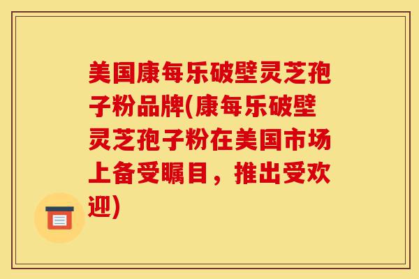 美国康每乐破壁灵芝孢子粉品牌(康每乐破壁灵芝孢子粉在美国市场上备受瞩目,推出受欢迎)-第1张图片-灵芝之家 美国康每乐破壁灵芝孢子粉品牌(康每乐破壁灵芝孢子粉在美国市场上备受瞩目,推出受欢迎)-第1张图片-灵芝之家