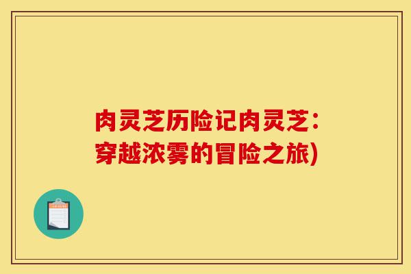 肉灵芝历险记肉灵芝：穿越浓雾的冒险之旅)-第1张图片-灵芝之家