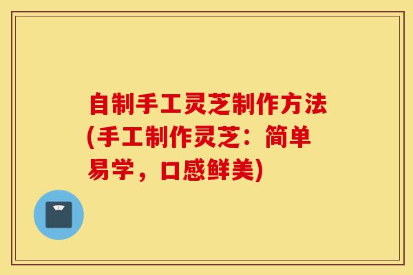 自制手工灵芝制作方法(手工制作灵芝:简单易学,口感鲜美)-第1张图片-灵芝之家 自制手工灵芝制作方法(手工制作灵芝:简单易学,口感鲜美)-第1张图片-灵芝之家