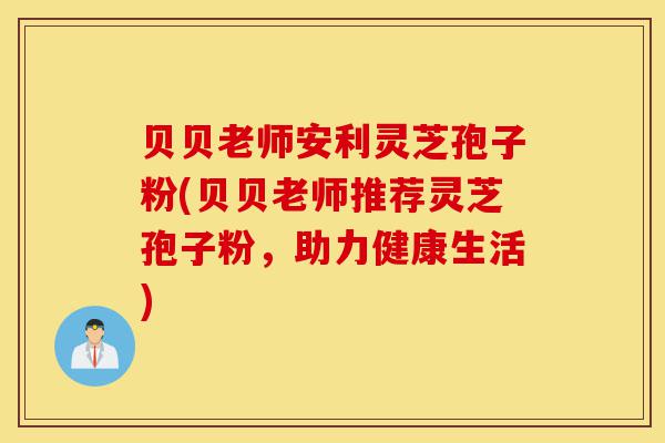 贝贝老师安利灵芝孢子粉(贝贝老师推荐灵芝孢子粉,助力健康生活)-第1张图片-灵芝之家 贝贝老师安利灵芝孢子粉(贝贝老师推荐灵芝孢子粉,助力健康生活)-第1张图片-灵芝之家