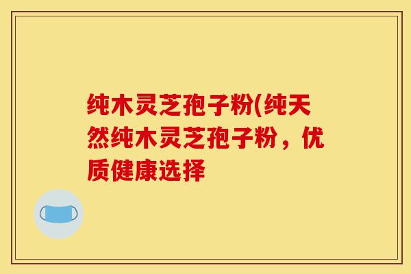 纯木灵芝孢子粉(纯天然纯木灵芝孢子粉,优质健康选择-第1张图片-灵芝之家 纯木灵芝孢子粉(纯天然纯木灵芝孢子粉,优质健康选择-第1张图片-灵芝之家