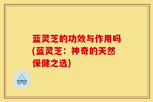 蓝灵芝的功效与作用吗(蓝灵芝:神奇的天然保健之选)-第1张图片-灵芝之家 蓝灵芝的功效与作用吗(蓝灵芝:神奇的天然保健之选)-第1张图片-灵芝之家