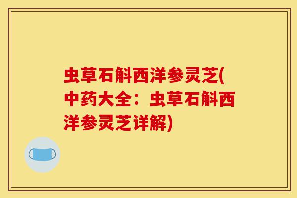 虫草石斛西洋参灵芝(中药大全:虫草石斛西洋参灵芝详解)-第1张图片-灵芝之家 虫草石斛西洋参灵芝(中药大全:虫草石斛西洋参灵芝详解)-第1张图片-灵芝之家