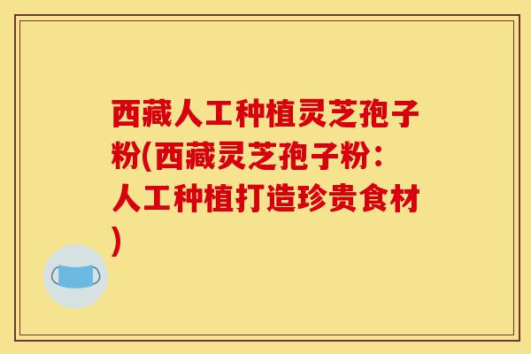 西藏人工种植灵芝孢子粉(西藏灵芝孢子粉:人工种植打造珍贵食材)-第1张图片-灵芝之家 西藏人工种植灵芝孢子粉(西藏灵芝孢子粉:人工种植打造珍贵食材)-第1张图片-灵芝之家