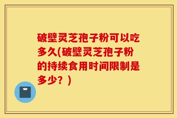 破壁灵芝孢子粉可以吃多久(破壁灵芝孢子粉的持续食用时间限制是多少？)-第1张图片-灵芝之家