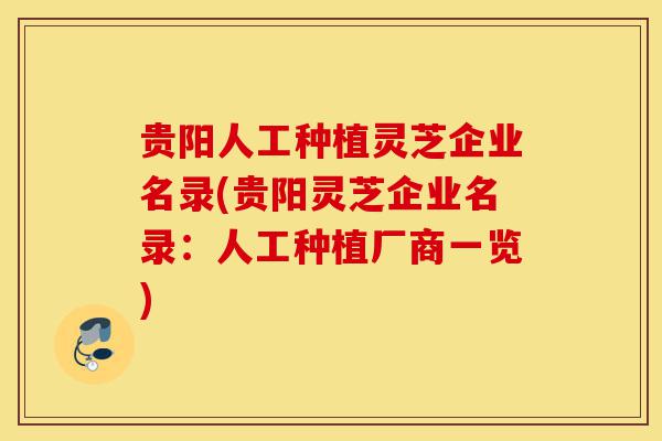 贵阳人工种植灵芝企业名录(贵阳灵芝企业名录:人工种植厂商一览)-第1张图片-灵芝之家 贵阳人工种植灵芝企业名录(贵阳灵芝企业名录:人工种植厂商一览)-第1张图片-灵芝之家