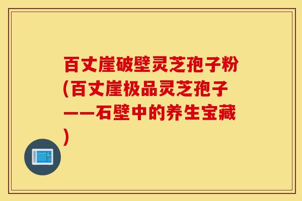 百丈崖破壁灵芝孢子粉(百丈崖极品灵芝孢子——石壁中的养生宝藏)-第1张图片-灵芝之家 百丈崖破壁灵芝孢子粉(百丈崖极品灵芝孢子——石壁中的养生宝藏)-第1张图片-灵芝之家