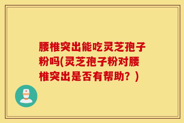 腰椎突出能吃灵芝孢子粉吗(灵芝孢子粉对腰椎突出是否有帮助?)-第1张图片-灵芝之家 腰椎突出能吃灵芝孢子粉吗(灵芝孢子粉对腰椎突出是否有帮助?)-第1张图片-灵芝之家
