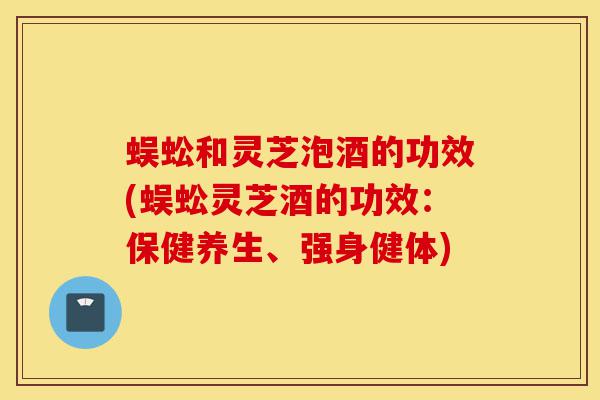 蜈蚣和灵芝泡酒的功效(蜈蚣灵芝酒的功效:保健养生、强身健体)-第1张图片-灵芝之家 蜈蚣和灵芝泡酒的功效(蜈蚣灵芝酒的功效:保健养生、强身健体)-第1张图片-灵芝之家