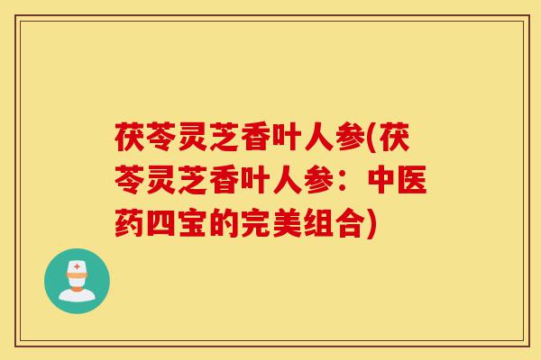 茯苓灵芝香叶人参(茯苓灵芝香叶人参:中医药四宝的完美组合)-第1张图片-灵芝之家 茯苓灵芝香叶人参(茯苓灵芝香叶人参:中医药四宝的完美组合)-第1张图片-灵芝之家