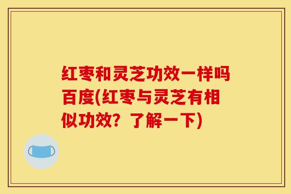 红枣和灵芝功效一样吗百度(红枣与灵芝有相似功效?了解一下)-第1张图片-灵芝之家 红枣和灵芝功效一样吗百度(红枣与灵芝有相似功效?了解一下)-第1张图片-灵芝之家