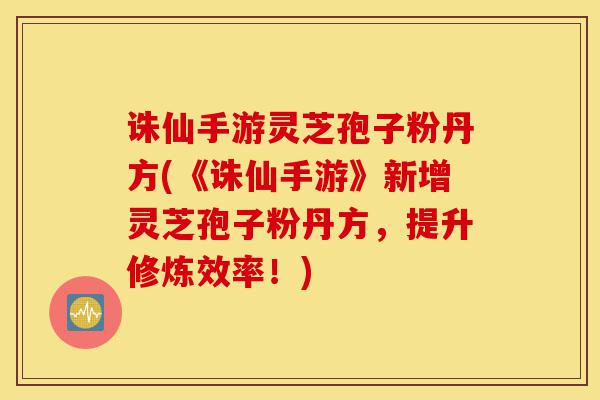 诛仙手游灵芝孢子粉丹方(《诛仙手游》新增灵芝孢子粉丹方，提升修炼效率！)-第1张图片-灵芝之家