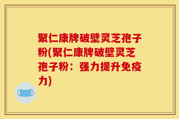 聚仁康牌破壁灵芝孢子粉(聚仁康牌破壁灵芝孢子粉:强力提升免疫力)-第1张图片-灵芝之家 聚仁康牌破壁灵芝孢子粉(聚仁康牌破壁灵芝孢子粉:强力提升免疫力)-第1张图片-灵芝之家