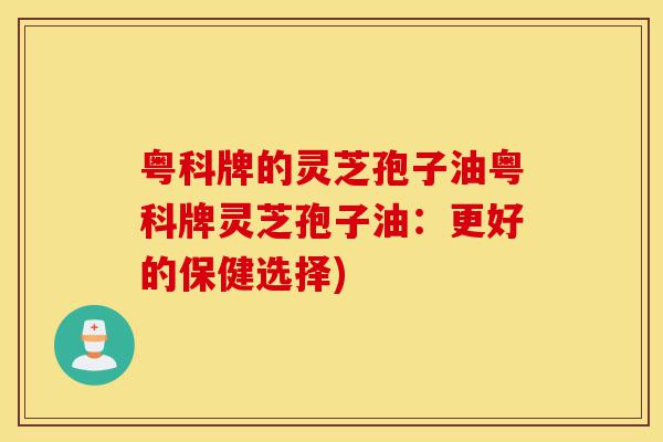 粤科牌的灵芝孢子油粤科牌灵芝孢子油:更好的保健选择)-第1张图片-灵芝之家 粤科牌的灵芝孢子油粤科牌灵芝孢子油:更好的保健选择)-第1张图片-灵芝之家