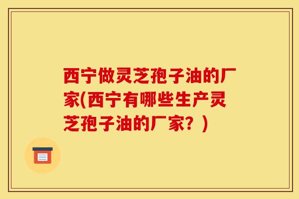 西宁做灵芝孢子油的厂家(西宁有哪些生产灵芝孢子油的厂家?)-第1张图片-灵芝之家 西宁做灵芝孢子油的厂家(西宁有哪些生产灵芝孢子油的厂家?)-第1张图片-灵芝之家