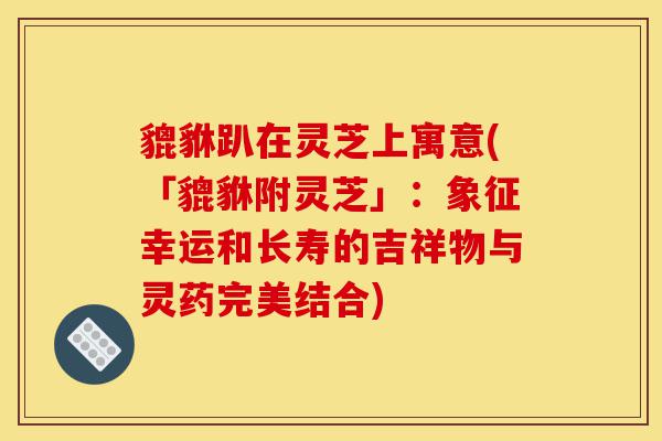 貔貅趴在灵芝上寓意(「貔貅附灵芝」:象征幸运和长寿的吉祥物与灵药完美结合)-第1张图片-灵芝之家 貔貅趴在灵芝上寓意(「貔貅附灵芝」:象征幸运和长寿的吉祥物与灵药完美结合)-第1张图片-灵芝之家
