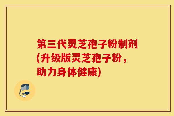 第三代灵芝孢子粉制剂(升级版灵芝孢子粉,助力身体健康)-第1张图片-灵芝之家 第三代灵芝孢子粉制剂(升级版灵芝孢子粉,助力身体健康)-第1张图片-灵芝之家