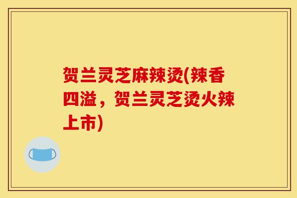 贺兰灵芝麻辣烫(辣香四溢,贺兰灵芝烫火辣上市)-第1张图片-灵芝之家 贺兰灵芝麻辣烫(辣香四溢,贺兰灵芝烫火辣上市)-第1张图片-灵芝之家
