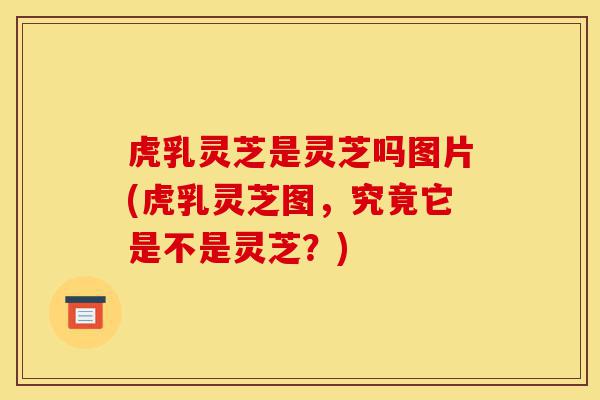 虎乳灵芝是灵芝吗图片(虎乳灵芝图,究竟它是不是灵芝?)-第1张图片-灵芝之家 虎乳灵芝是灵芝吗图片(虎乳灵芝图,究竟它是不是灵芝?)-第1张图片-灵芝之家