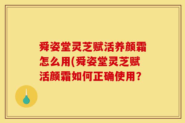 舜姿堂灵芝赋活养颜霜怎么用(舜姿堂灵芝赋活颜霜如何正确使用?-第1张图片-灵芝之家 舜姿堂灵芝赋活养颜霜怎么用(舜姿堂灵芝赋活颜霜如何正确使用?-第1张图片-灵芝之家