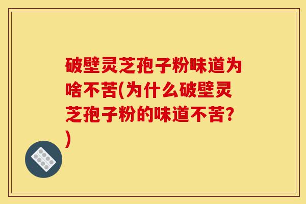 破壁灵芝孢子粉味道为啥不苦(为什么破壁灵芝孢子粉的味道不苦？)-第1张图片-灵芝之家