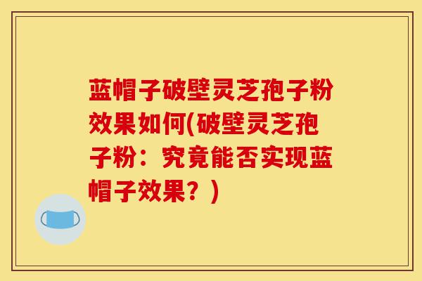 蓝帽子破壁灵芝孢子粉效果如何(破壁灵芝孢子粉：究竟能否实现蓝帽子效果？)-第1张图片-灵芝之家