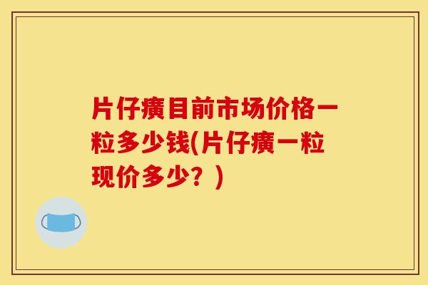 片仔癀目前市场价格一粒多少钱(片仔癀一粒现价多少？)-第1张图片-灵芝之家