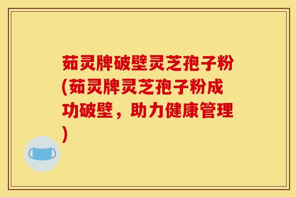 茹灵牌破壁灵芝孢子粉(茹灵牌灵芝孢子粉成功破壁，助力健康管理)-第1张图片-灵芝之家