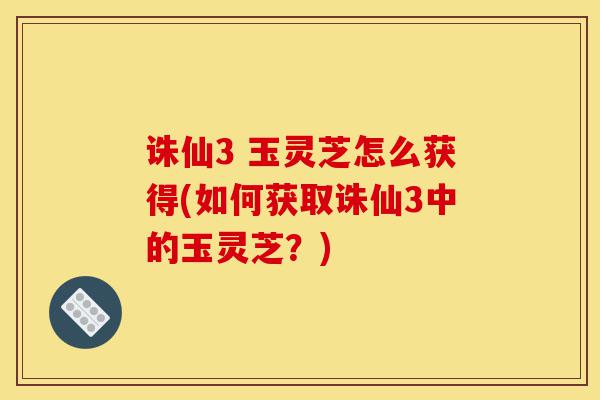 诛仙3 玉灵芝怎么获得(如何获取诛仙3中的玉灵芝?)-第1张图片-灵芝之家 诛仙3 玉灵芝怎么获得(如何获取诛仙3中的玉灵芝?)-第1张图片-灵芝之家