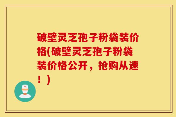 破壁灵芝孢子粉袋装价格(破壁灵芝孢子粉袋装价格公开,抢购从速!)-第1张图片-灵芝之家 破壁灵芝孢子粉袋装价格(破壁灵芝孢子粉袋装价格公开,抢购从速!)-第1张图片-灵芝之家