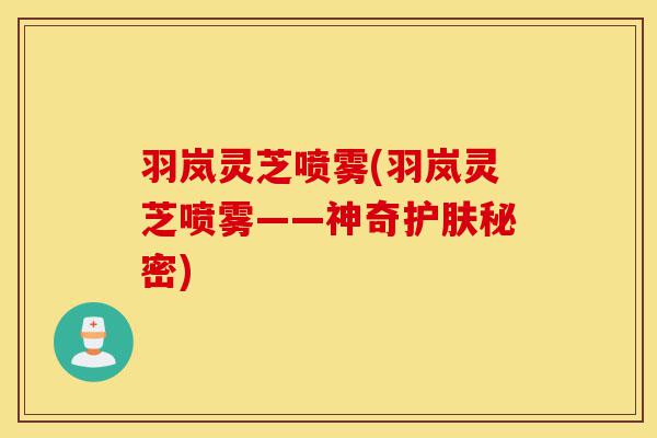 羽岚灵芝喷雾(羽岚灵芝喷雾——神奇护肤秘密)-第1张图片-灵芝之家 羽岚灵芝喷雾(羽岚灵芝喷雾——神奇护肤秘密)-第1张图片-灵芝之家