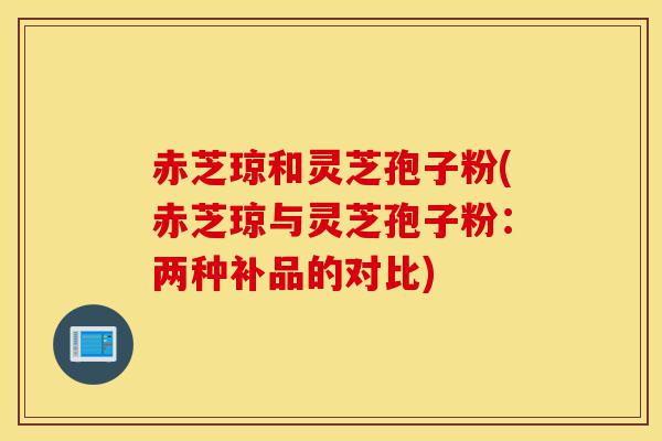 赤芝琼和灵芝孢子粉(赤芝琼与灵芝孢子粉:两种补品的对比)-第1张图片-灵芝之家 赤芝琼和灵芝孢子粉(赤芝琼与灵芝孢子粉:两种补品的对比)-第1张图片-灵芝之家