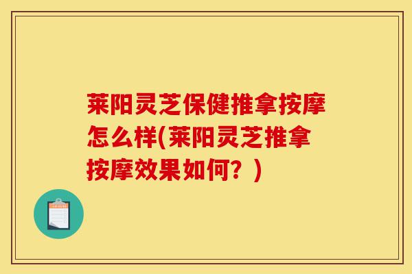 莱阳灵芝保健推拿按摩怎么样(莱阳灵芝推拿按摩效果如何？)-第1张图片-灵芝之家