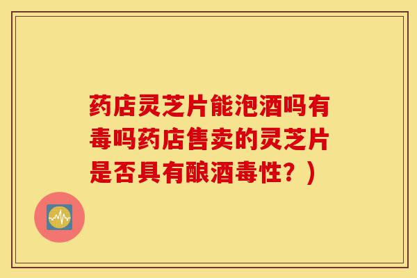 药店灵芝片能泡酒吗有毒吗药店售卖的灵芝片是否具有酿酒毒性?)-第1张图片-灵芝之家 药店灵芝片能泡酒吗有毒吗药店售卖的灵芝片是否具有酿酒毒性?)-第1张图片-灵芝之家