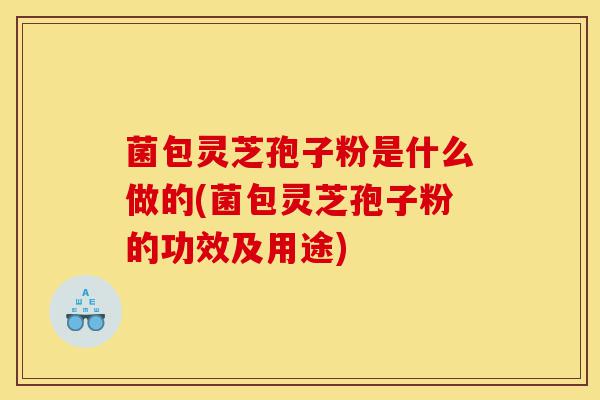 菌包灵芝孢子粉是什么做的(菌包灵芝孢子粉的功效及用途)-第1张图片-灵芝之家 菌包灵芝孢子粉是什么做的(菌包灵芝孢子粉的功效及用途)-第1张图片-灵芝之家
