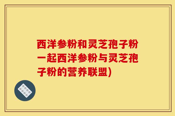 西洋参粉和灵芝孢子粉一起西洋参粉与灵芝孢子粉的营养联盟)-第1张图片-灵芝之家 西洋参粉和灵芝孢子粉一起西洋参粉与灵芝孢子粉的营养联盟)-第1张图片-灵芝之家