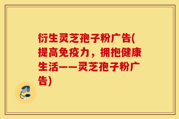 衍生灵芝孢子粉广告(提高免疫力,拥抱健康生活——灵芝孢子粉广告)-第1张图片-灵芝之家 衍生灵芝孢子粉广告(提高免疫力,拥抱健康生活——灵芝孢子粉广告)-第1张图片-灵芝之家