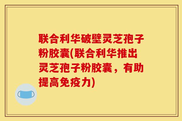 联合利华破壁灵芝孢子粉胶囊(联合利华推出灵芝孢子粉胶囊,有助提高免疫力)-第1张图片-灵芝之家 联合利华破壁灵芝孢子粉胶囊(联合利华推出灵芝孢子粉胶囊,有助提高免疫力)-第1张图片-灵芝之家