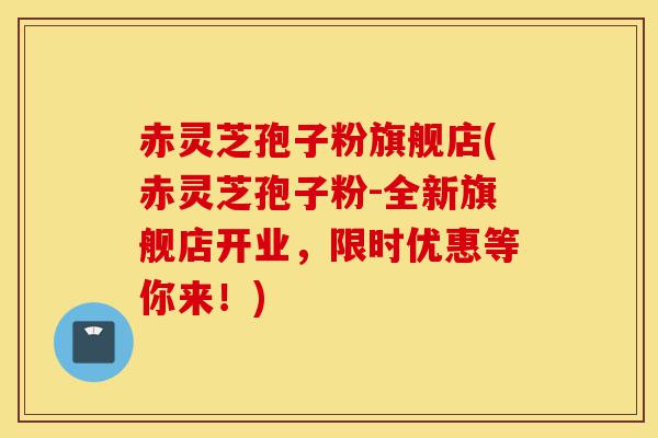赤灵芝孢子粉旗舰店(赤灵芝孢子粉-全新旗舰店开业，限时优惠等你来！)-第1张图片-灵芝之家