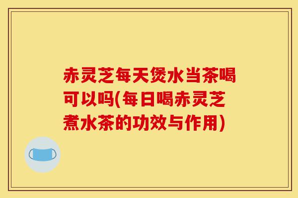 赤灵芝每天煲水当茶喝可以吗(每日喝赤灵芝煮水茶的功效与作用)-第1张图片-灵芝之家 赤灵芝每天煲水当茶喝可以吗(每日喝赤灵芝煮水茶的功效与作用)-第1张图片-灵芝之家