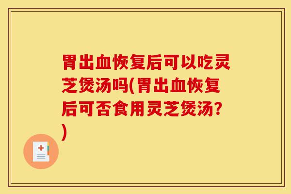 胃出血恢复后可以吃灵芝煲汤吗(胃出血恢复后可否食用灵芝煲汤?)-第1张图片-灵芝之家 胃出血恢复后可以吃灵芝煲汤吗(胃出血恢复后可否食用灵芝煲汤?)-第1张图片-灵芝之家