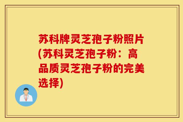 苏科牌灵芝孢子粉照片(苏科灵芝孢子粉:高品质灵芝孢子粉的完美选择)-第1张图片-灵芝之家 苏科牌灵芝孢子粉照片(苏科灵芝孢子粉:高品质灵芝孢子粉的完美选择)-第1张图片-灵芝之家
