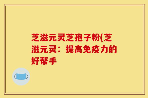 芝滋元灵芝孢子粉(芝滋元灵:提高免疫力的好帮手-第1张图片-灵芝之家 芝滋元灵芝孢子粉(芝滋元灵:提高免疫力的好帮手-第1张图片-灵芝之家